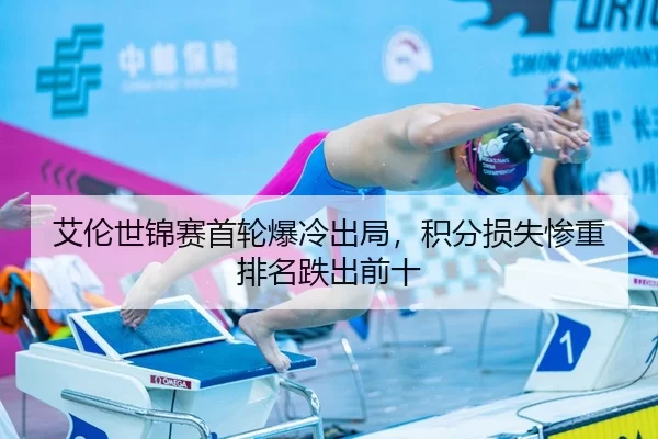 艾伦世锦赛首轮爆冷出局，积分损失惨重排名跌出前十