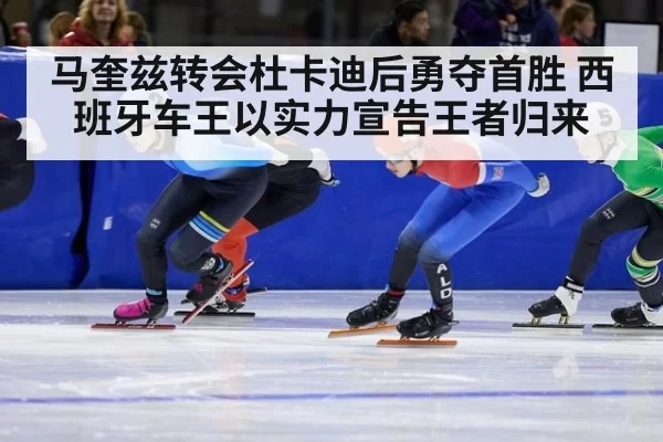 马奎兹转会杜卡迪后勇夺首胜 西班牙车王以实力宣告王者归来