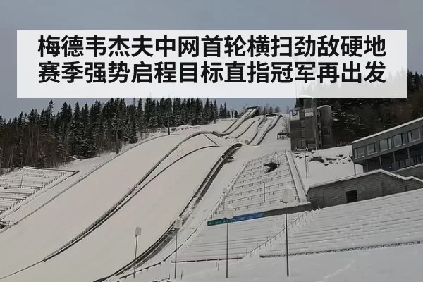 梅德韦杰夫中网首轮横扫劲敌硬地赛季强势启程目标直指冠军再出发